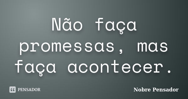 Não faça promessas, mas faça acontecer.... Frase de Nobre Pensador.