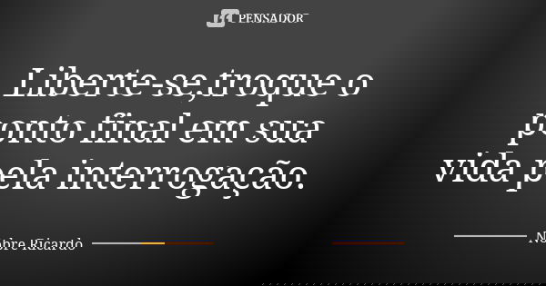 Liberte-se,troque o ponto final em sua vida pela interrogação.... Frase de Nobre Ricardo.