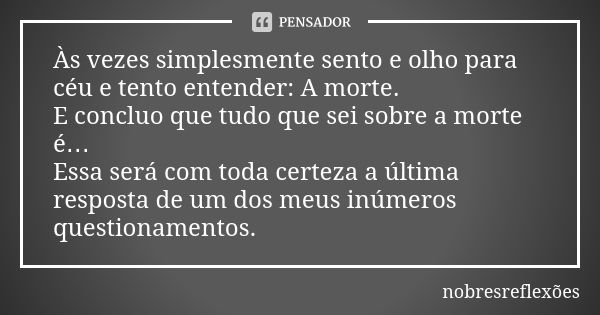 Às vezes simplesmente sento e olho para céu e tento entender: A morte. E concluo que tudo que sei sobre a morte é… Essa será com toda certeza a última resposta ... Frase de nobresreflexoes.