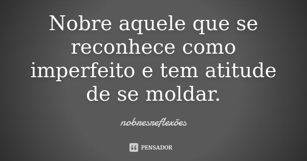 Nobre aquele que se reconhece como imperfeito e tem atitude de se moldar.... Frase de nobresreflexoes.