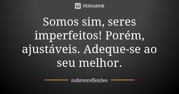 Somos sim, seres imperfeitos! Porém, ajustáveis. Adeque-se ao seu melhor.... Frase de nobresreflexoes.