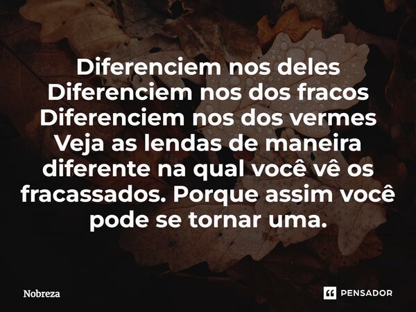 ⁠Diferenciem nos deles Diferenciem nos dos fracos Diferenciem nos dos vermes Veja as lendas de maneira diferente na qual você vê os fracassados. Porque assim vo... Frase de Nobreza.