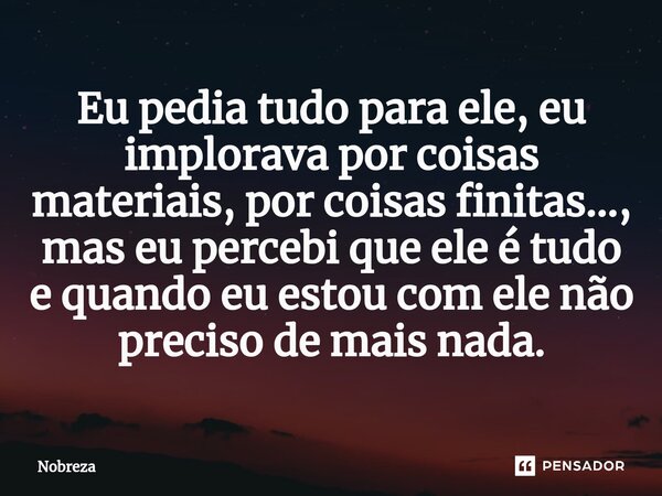 ⁠⁠Eu pedia tudo para ele, eu implorava por coisas materiais, por coisas finitas..., mas eu percebi que ele é tudo e quando eu estou com ele não preciso de mais ... Frase de Nobreza.