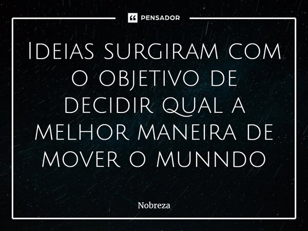 ⁠Ideias surgiram com o objetivo de decidir qual a melhor maneira de mover o mundo... Frase de Nobreza.
