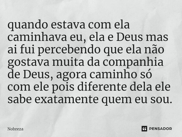 ⁠quando estava com ela caminhava eu, ela e Deus mas ai fui percebendo que ela não gostava muita da companhia de Deus, agora caminho só com ele pois diferente de... Frase de Nobreza.