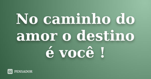 No caminho do amor o destino é você !