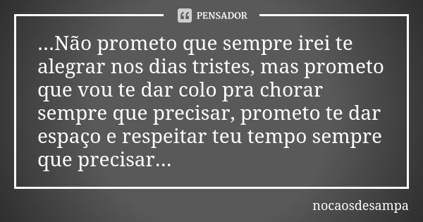 ...Não prometo que sempre irei te alegrar nos dias tristes, mas prometo que vou te dar colo pra chorar sempre que precisar, prometo te dar espaço e respeitar te... Frase de nocaosdesampa.