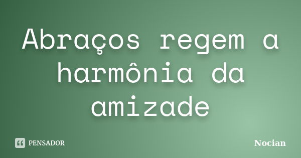 Abraços regem a harmônia da amizade... Frase de Nocian.