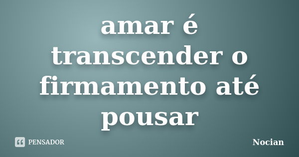 amar é transcender o firmamento até pousar... Frase de Nocian.