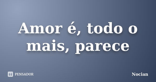 Amor é, todo o mais, parece... Frase de Nocian.