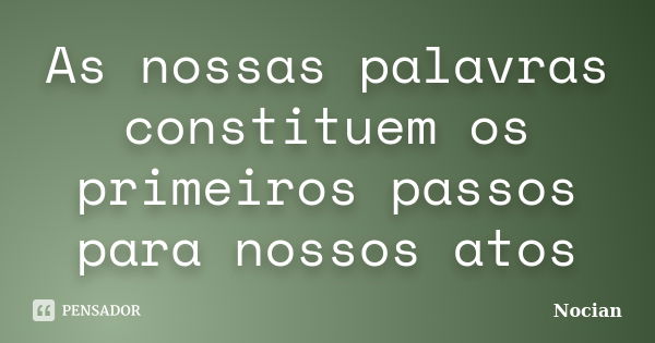 As nossas palavras constituem os primeiros passos para nossos atos... Frase de Nocian.