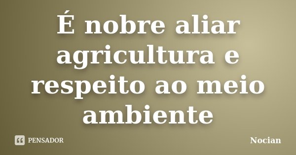 É nobre aliar agricultura e respeito ao meio ambiente... Frase de Nocian.
