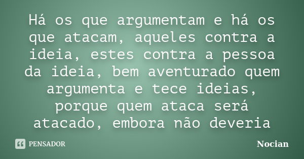 Há os que argumentam e há os que atacam, aqueles contra a ideia, estes contra a pessoa da ideia, bem aventurado quem argumenta e tece ideias, porque quem ataca ... Frase de Nocian.