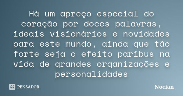 Há um apreço especial do coração por doces palavras, ideais visionários e novidades para este mundo, ainda que tão forte seja o efeito paribus na vida de grande... Frase de Nocian.