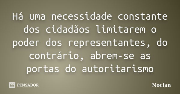 Há uma necessidade constante dos cidadãos limitarem o poder dos representantes, do contrário, abrem-se as portas do autoritarismo... Frase de Nocian.