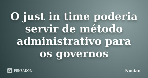 O just in time poderia servir de método administrativo para os governos... Frase de Nocian.