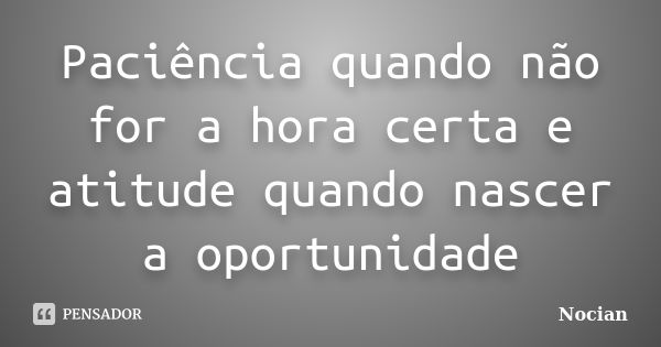 Paciência quando não for a hora certa e atitude quando nascer a oportunidade... Frase de Nocian.