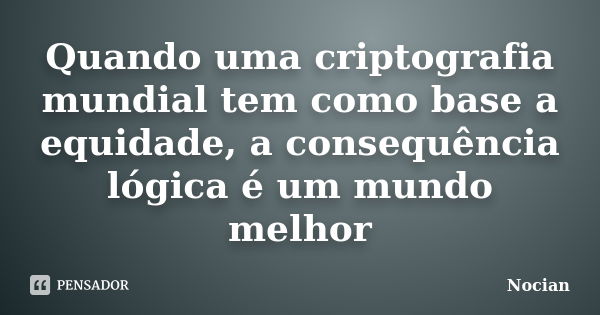 Quando uma criptografia mundial tem como base a equidade, a consequência lógica é um mundo melhor... Frase de Nocian.