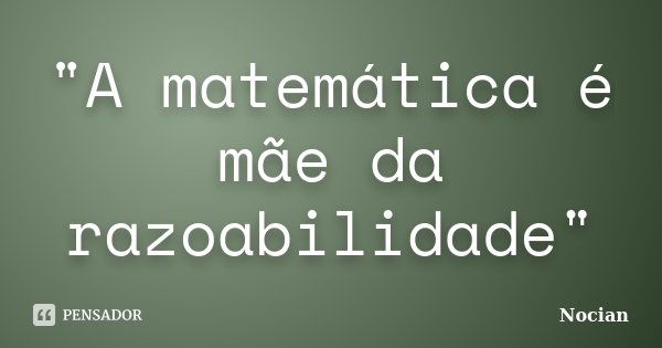 "A matemática é mãe da razoabilidade"... Frase de Nocian.