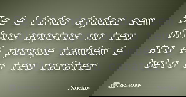 Se é lindo ajudar sem olhos apostos no teu ato é porque também é belo o teu caráter... Frase de Nocian.
