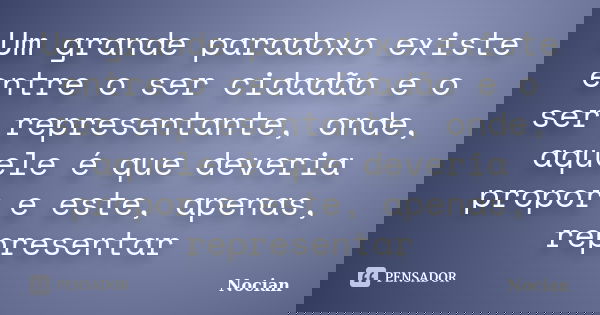 Um grande paradoxo existe entre o ser cidadão e o ser representante, onde, aquele é que deveria propor e este, apenas, representar... Frase de Nocian.