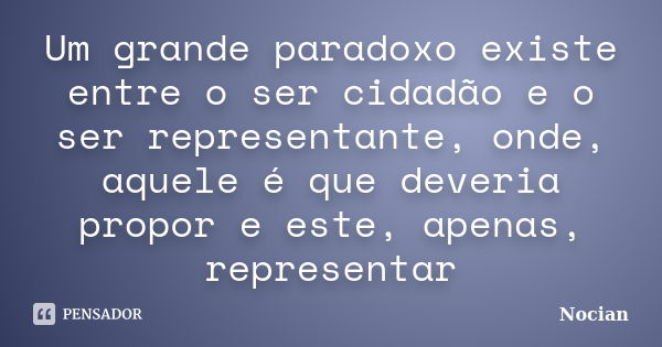 Um grande paradoxo existe entre o ser cidadão e o ser representante, onde, aquele é que deveria propor e este, apenas, representar... Frase de Nocian.