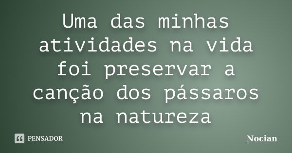 Uma das minhas atividades na vida foi preservar a canção dos pássaros na natureza... Frase de Nocian.