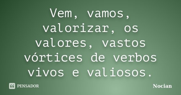 Vem, vamos, valorizar, os valores, vastos vórtices de verbos vivos e valiosos.... Frase de Nocian.