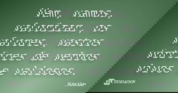 Vem, vamos, valorizar, os valores, vastos vórtices de verbos vivos e valiosos.... Frase de Nocian.