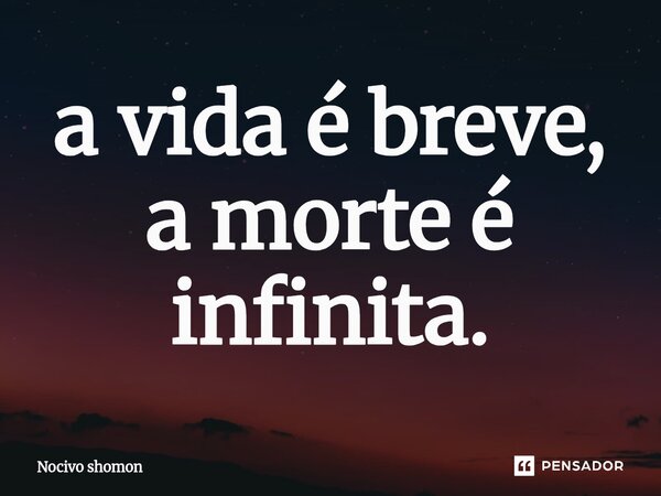 ⁠a vida é breve, a morte é infinita.... Frase de Nocivo Shomon.