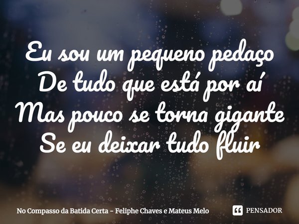 ⁠Eu sou um pequeno pedaço
De tudo que está por aí
Mas pouco se torna gigante
Se eu deixar tudo fluir... Frase de No Compasso da Batida Certa - Feliphe Chaves e Mateus Melo.