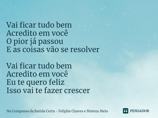 ⁠Vai ficar tudo bem
Acredito em você
O pior já passou
E as coisas vão se resolver Vai ficar tudo bem
Acredito em você
Eu te quero feliz
Isso vai te fazer cresce... Frase de No Compasso da Batida Certa - Feliphe Chaves e Mateus Melo.