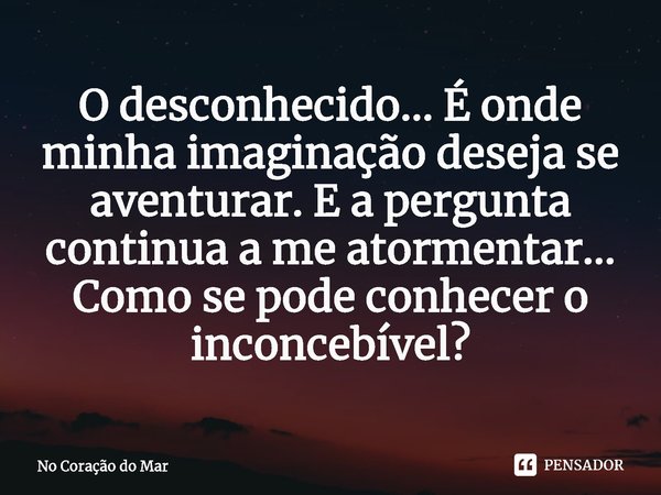 ⁠O desconhecido… É onde minha imaginação deseja se aventurar. E a pergunta continua a me atormentar… Como se pode conhecer o inconcebível?... Frase de No Coração do Mar.