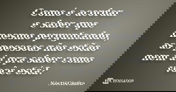 Como é acordar e saber que mesmo perguntando, as pessoas não estão nem ai pra saber como você está?... Frase de NoctisUmbra.