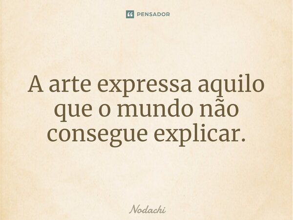 ⁠A arte expressa aquilo que o mundo não consegue explicar.... Frase de Nodachi.
