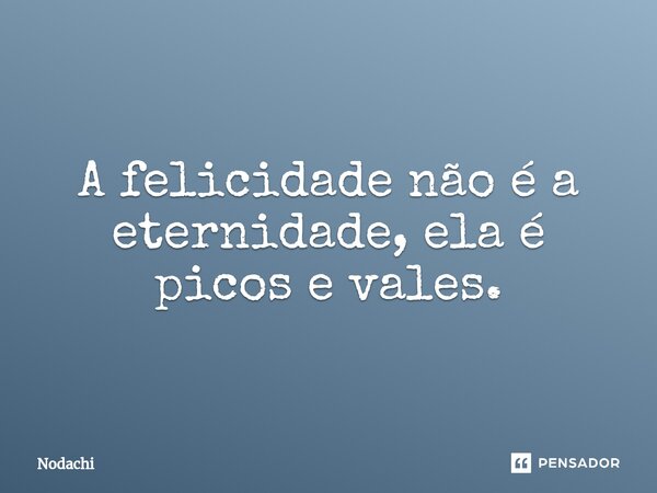 A felicidade não é a eternidade, ela é picos e vales.... Frase de Nodachi.