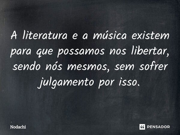 ⁠A literatura e a música existem para que possamos nos libertar, sendo nós mesmos, sem sofrer julgamento por isso.... Frase de Nodachi.