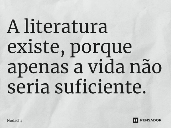 ⁠A literatura existe, porque apenas a vida não seria suficiente.... Frase de Nodachi.