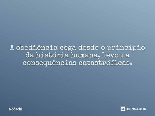 ⁠A obediência cega desde o princípio da história humana, levou a consequências catastróficas.... Frase de Nodachi.