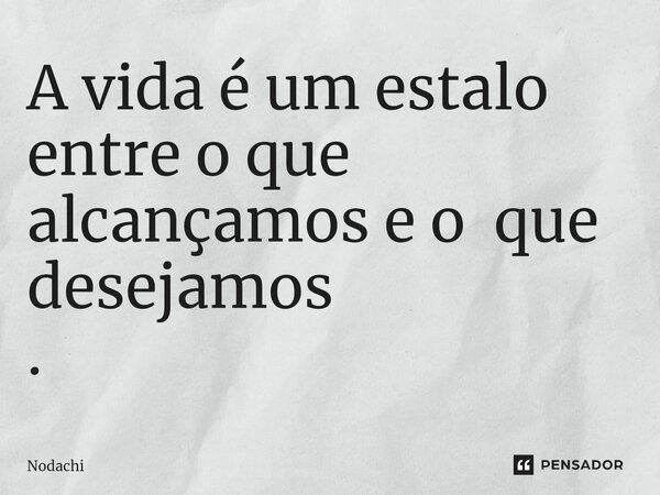⁠A vida é um estalo entre o que alcançamos e o que desejamos .... Frase de Nodachi.