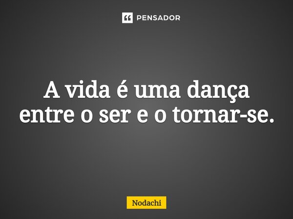 ⁠A vida é uma dança entre o ser e o tornar-se.... Frase de Nodachi.