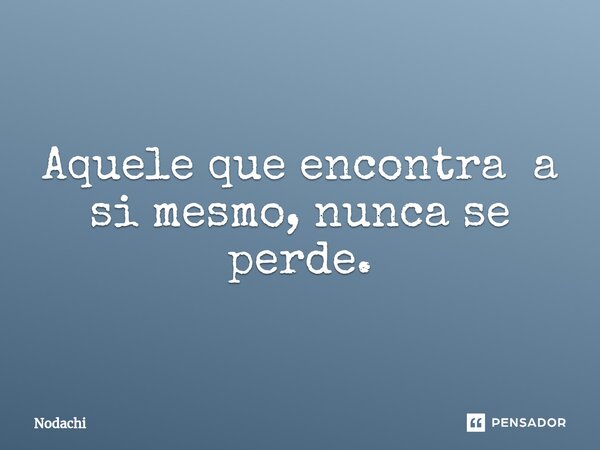 Aquele ⁠que encontra a si mesmo, nunca se perde.... Frase de Nodachi.