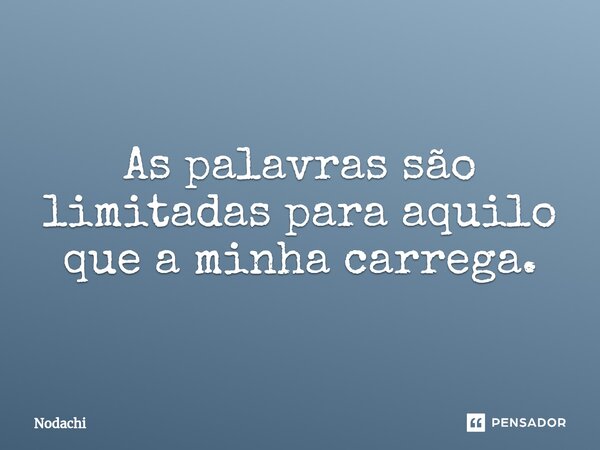 ⁠As palavras são limitadas para aquilo que a minha carrega.... Frase de Nodachi.