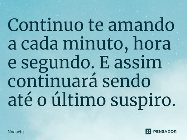 Continuo te amando a cada minuto, hora e segundo. E assim continuará sendo até o último⁠ suspiro.... Frase de Nodachi.