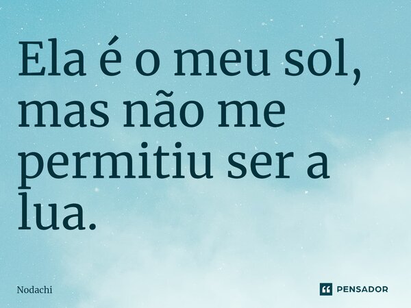 Ela ⁠é o meu sol, mas não me permitiu ser a lua.... Frase de Nodachi.