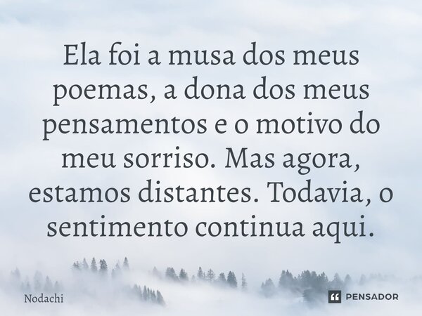 ⁠Ela foi a musa dos meus poemas, a dona dos meus pensamentos e o motivo do meu sorriso. Mas agora, estamos distantes. Todavia, o sentimento continua aqui.... Frase de Nodachi.