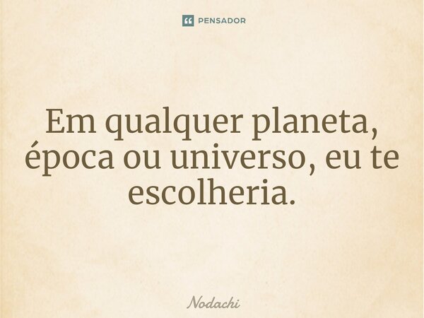 ⁠Em qualquer planeta, época ou universo, eu te escolheria.... Frase de Nodachi.