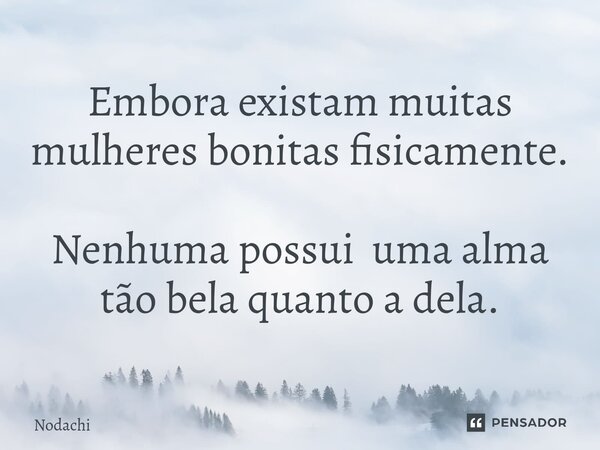 ⁠Embora existam muitas mulheres bonitas fisicamente. Nenhuma possui uma alma tão bela quanto a dela.... Frase de Nodachi.