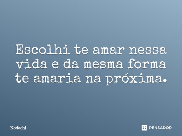 ⁠Escolhi te amar nessa vida e da mesma forma te amaria na próxima.... Frase de Nodachi.