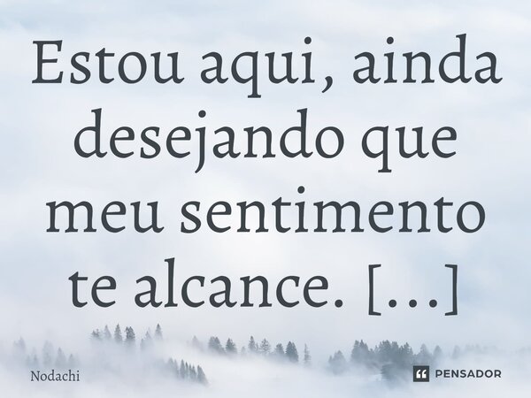 ⁠Estou aqui, ainda desejando que meu sentimento te alcance. E assim, perceba aquilo que está sendo ocultado. Talvez, seja um pouco infantil da minha parte, mas ... Frase de Nodachi.
